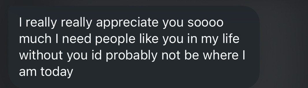 Client message: 'I really really appreciate you soooo much, I need people like you in my life, without you I'd probably not be where I am today'