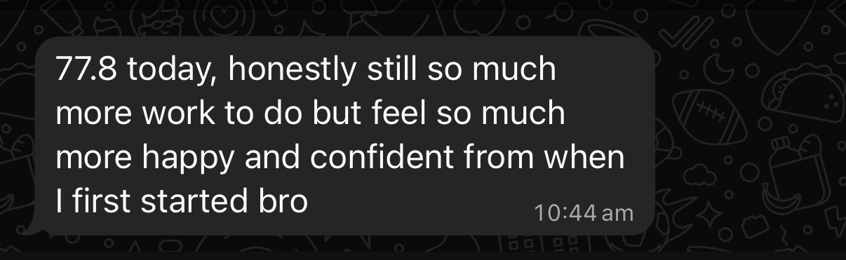 Client message: '77.8 today, honestly still so much more work to do but feel so much more happy and confident from when I first started bro'